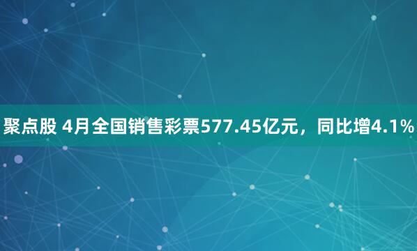 聚点股 4月全国销售彩票577.45亿元，同比增4.1%