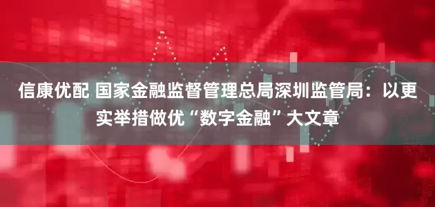 信康优配 国家金融监督管理总局深圳监管局：以更实举措做优“数字金融”大文章