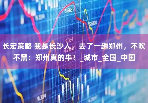 长宏策略 我是长沙人，去了一趟郑州，不吹不黑：郑州真的牛！_城市_全国_中国