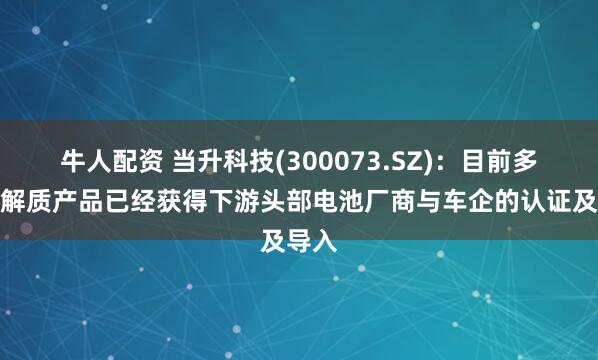 牛人配资 当升科技(300073.SZ)：目前多款电解质产品已经获得下游头部电池厂商与车企的认证及导入