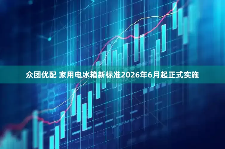 众团优配 家用电冰箱新标准2026年6月起正式实施