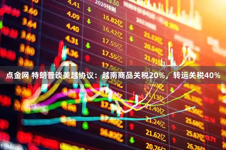 点金网 特朗普谈美越协议：越南商品关税20%，转运关税40%