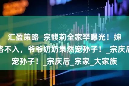 汇盈策略  宗馥莉全家罕曝光！婶婶漂亮妈妈格格不入，爷爷奶奶果然宠孙子！_宗庆后_宗家_大家族