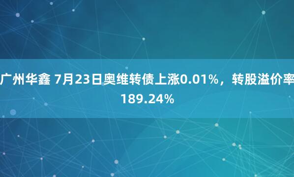 广州华鑫 7月23日奥维转债上涨0.01%，转股溢价率189.24%