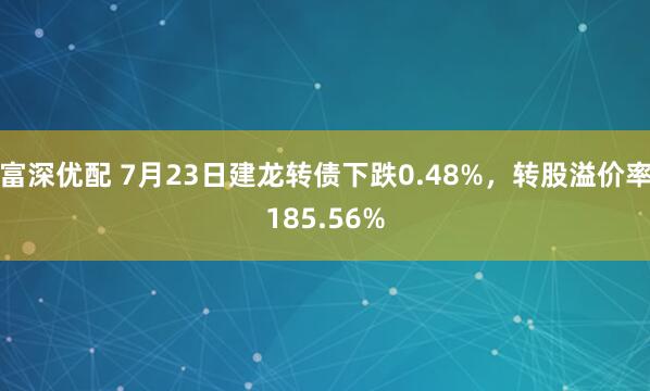 富深优配 7月23日建龙转债下跌0.48%，转股溢价率185.56%