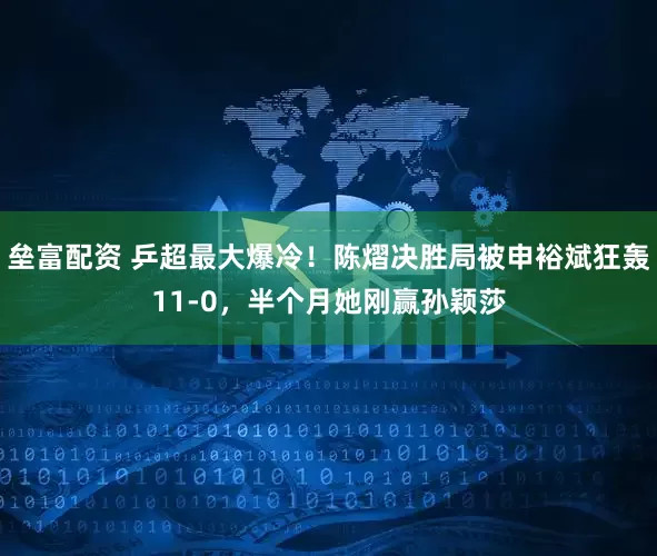 垒富配资 乒超最大爆冷！陈熠决胜局被申裕斌狂轰11-0，半个月她刚赢孙颖莎