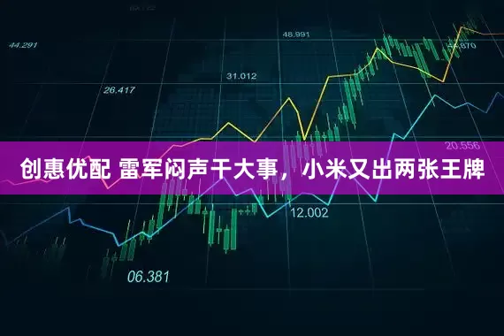 创惠优配 雷军闷声干大事，小米又出两张王牌