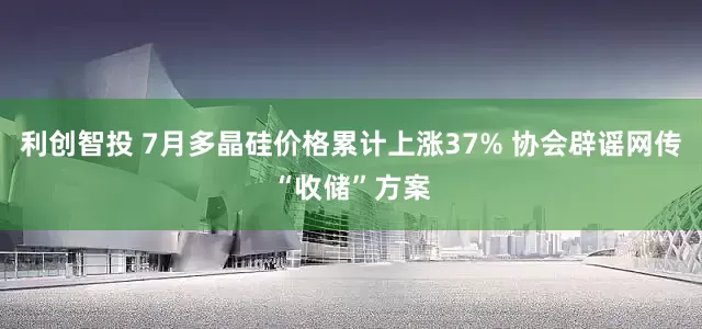 利创智投 7月多晶硅价格累计上涨37% 协会辟谣网传“收储”方案