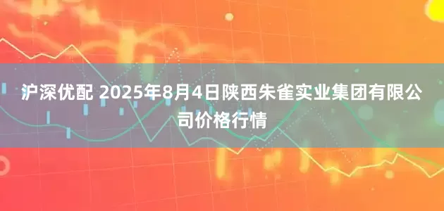 沪深优配 2025年8月4日陕西朱雀实业集团有限公司价格行情