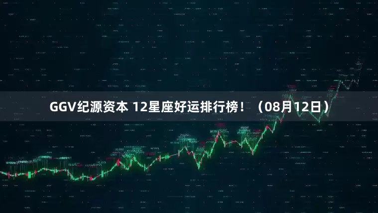 GGV纪源资本 12星座好运排行榜！（08月12日）
