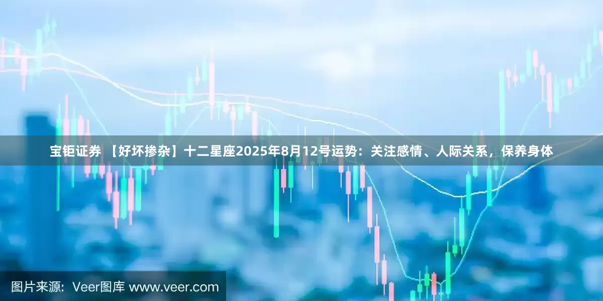 宝钜证券 【好坏掺杂】十二星座2025年8月12号运势：关注感情、人际关系，保养身体