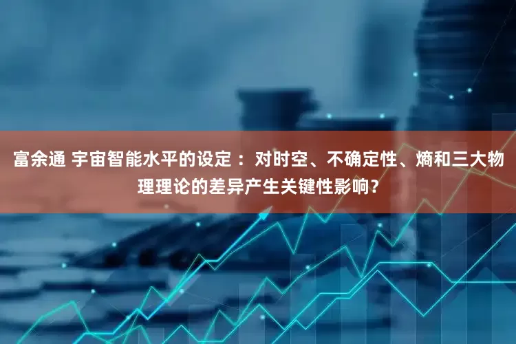 富余通 宇宙智能水平的设定 ：对时空、不确定性、熵和三大物理理论的差异产生关键性影响？