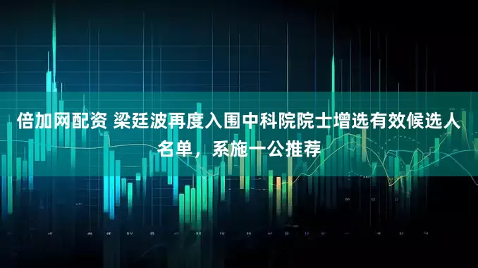 倍加网配资 梁廷波再度入围中科院院士增选有效候选人名单，系施一公推荐