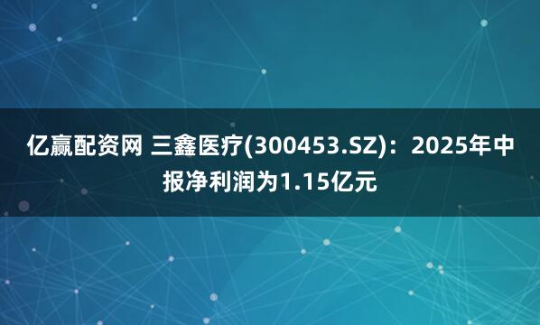 亿赢配资网 三鑫医疗(300453.SZ)：2025年中报净利润为1.15亿元