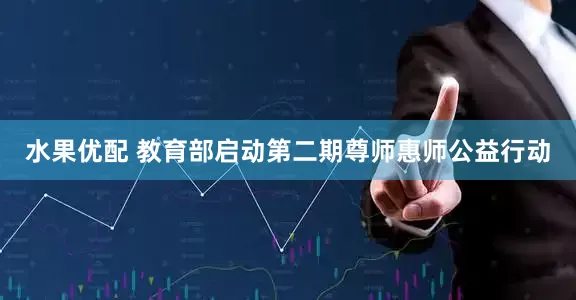 水果优配 教育部启动第二期尊师惠师公益行动