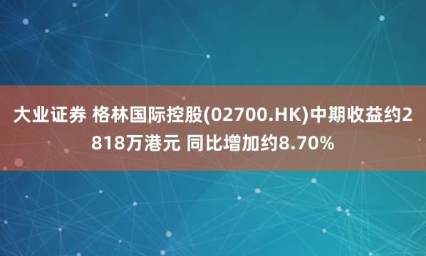 大业证券 格林国际控股(02700.HK)中期收益约2818万港元 同比增加约8.70%