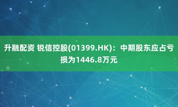 升融配资 锐信控股(01399.HK):中期股东应占亏损为1446.8万元