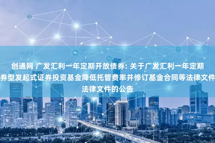 创通网 广发汇利一年定期开放债券: 关于广发汇利一年定期开放债券型发起式证券投资基金降低托管费率并修订基金合同等法律文件的公告