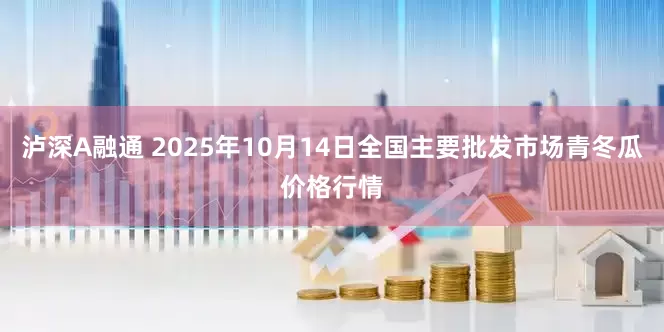 泸深A融通 2025年10月14日全国主要批发市场青冬瓜价格行情