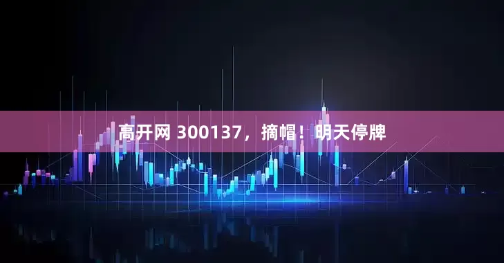 高开网 300137，摘帽！明天停牌