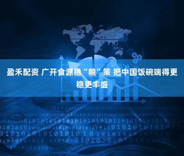 盈禾配资 广开食源稳“粮”策 把中国饭碗端得更稳更丰盛
