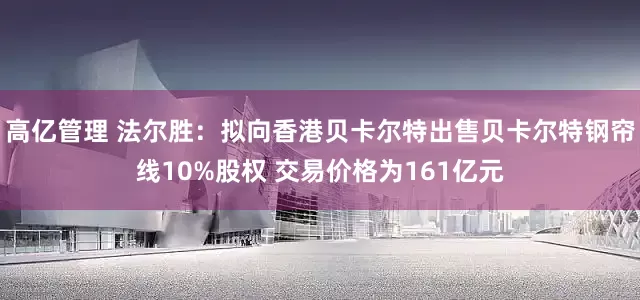 高亿管理 法尔胜：拟向香港贝卡尔特出售贝卡尔特钢帘线10%股权 交易价格为161亿元