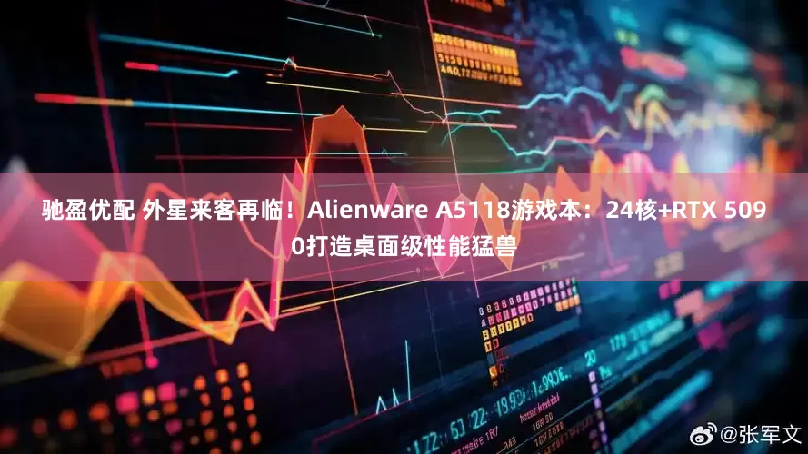 驰盈优配 外星来客再临！Alienware A5118游戏本：24核+RTX 5090打造桌面级性能猛兽