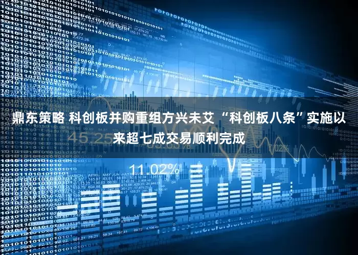 鼎东策略 科创板并购重组方兴未艾 “科创板八条”实施以来超七成交易顺利完成