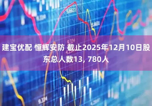 建宝优配 恒辉安防 截止2025年12月10日股东总人数13, 780人