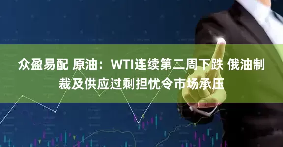 众盈易配 原油：WTI连续第二周下跌 俄油制裁及供应过剩担忧令市场承压