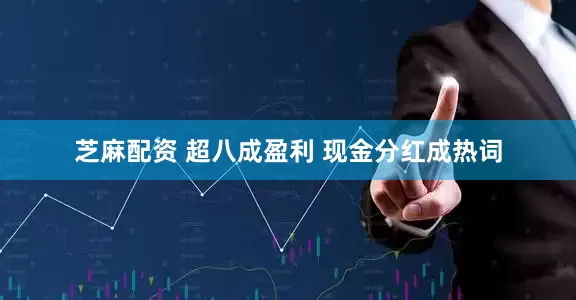芝麻配资 超八成盈利 现金分红成热词