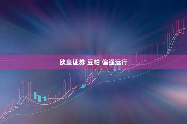 欧皇证券 豆粕 偏强运行