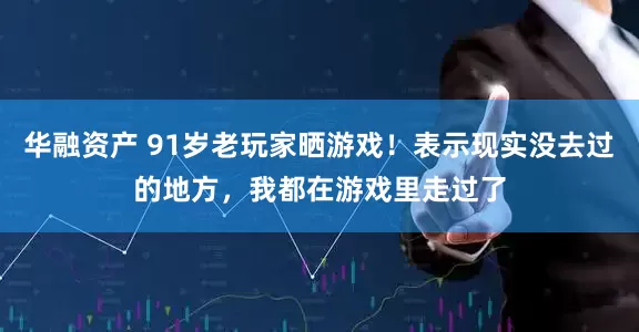 华融资产 91岁老玩家晒游戏！表示现实没去过的地方，我都在游戏里走过了
