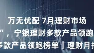 万无优配 7月理财市场收益“惨淡”，宁银理财多款产品领跑榜单｜理财月报